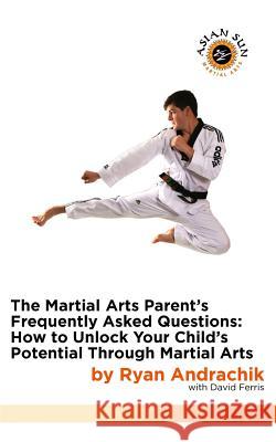 The Martial Arts Parent's Frequently Asked Questions: How to Unlock Your Child's Potential Through Martial Arts Ryan Andrachik David Ferris 9780692284094 Asian Sun Press - książka