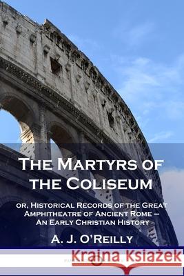 The Martyrs of the Coliseum: or, Historical Records of the Great Amphitheatre of Ancient Rome - An Early Christian History A J O'Reilly 9781789873108 Pantianos Classics - książka