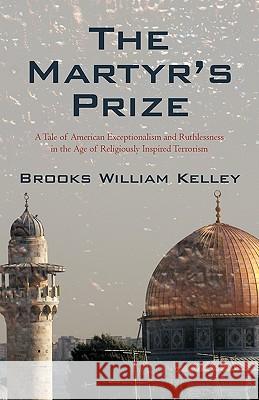 The Martyr's Prize: A Tale of American Exceptionalism and Ruthlessness in the Age of Religiously Inspired Terrorism Brooks William Kelley, William Kelley 9781440187599 iUniverse - książka