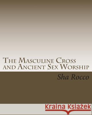 The Masculine Cross and Ancient Sex Worship Sha Rocco 9781461134671 Createspace - książka