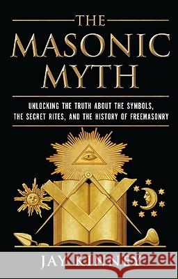 The Masonic Myth: Unlocking the Truth about the Symbols, the Secret Rites, and the History of Freemasonry Jay P. Kinney 9780060822569 HarperOne - książka