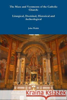 The Mass and Vestments of the Catholic Church: Liturgical, Doctrinal, Historical and Archeological John Walsh 9781312382695 Lulu.com - książka
