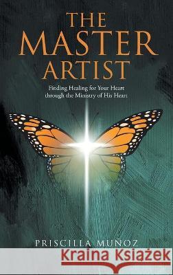 The Master Artist: Finding Healing for Your Heart Through the Ministry of His Heart Muñoz, Priscilla 9781664214484 Westbow Press - książka