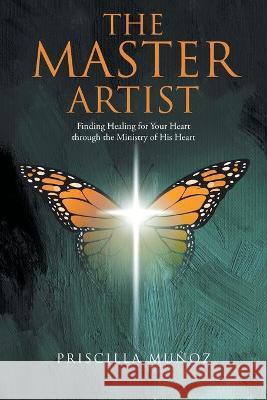 The Master Artist: Finding Healing for Your Heart Through the Ministry of His Heart Priscilla Muñoz 9781664214491 WestBow Press - książka