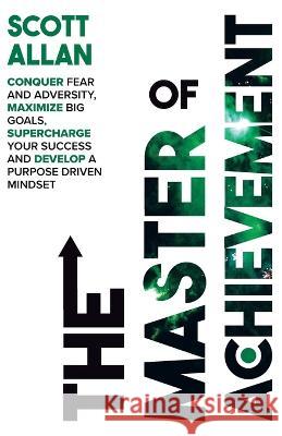 The Master of Achievement: Conquer Fear and Adversity, Maximize Big Goals, Supercharge Your Success and Develop a Purpose Driven Mindset Scott Allan   9781989599303 Scott Allan - książka