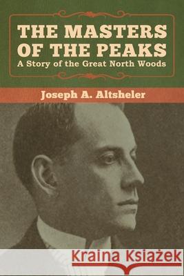 The Masters of the Peaks: A Story of the Great North Woods Joseph a. Altsheler 9781618957498 Bibliotech Press - książka