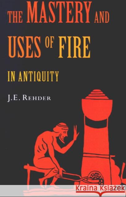 The Mastery and Uses of Fire in Antiquity J. E. Rehder Ursula M. Franklin 9780773520677 McGill-Queen's University Press - książka