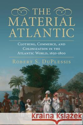 The Material Atlantic: Clothing, Commerce, and Colonization in the Atlantic World, 1650-1800 Robert Duplessis 9781107105911 Cambridge University Press - książka