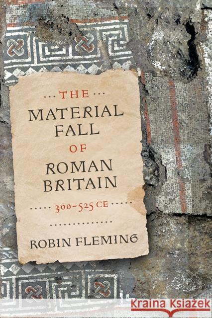 The Material Fall of Roman Britain, 300-525 CE Robin Fleming 9781512828818 University of Pennsylvania Press - książka