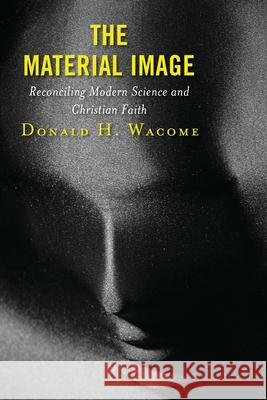 The Material Image: Reconciling Modern Science and Christian Faith Donald H. Wacome 9781978703902 Fortress Academic - książka