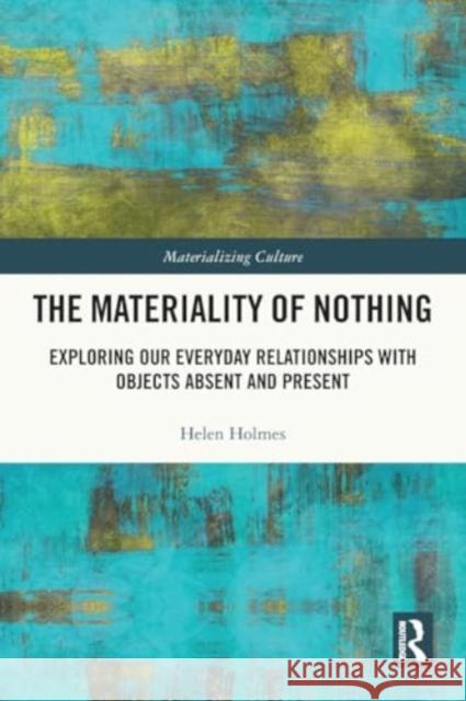 The Materiality of Nothing: Exploring Our Everyday Relationships with Objects Absent and Present Helen Holmes 9780367655655 Taylor & Francis Ltd - książka