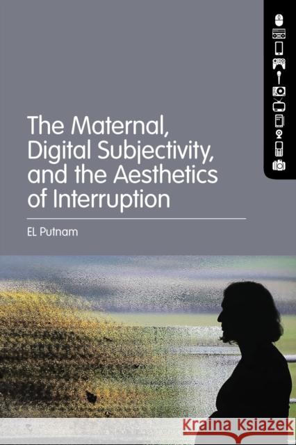 The Maternal, Digital Subjectivity, and the Aesthetics of Interruption El Putnam 9781501364822 Bloomsbury Academic - książka