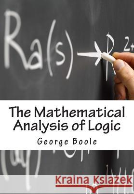 The Mathematical Analysis of Logic: Being An Essay Towards A Calculus of Deductive Reasoning Boole, George 9781463695750 Createspace - książka