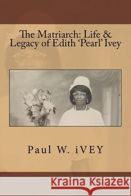 The Matriarch: Life & Legacy of Edith 'Pearl' Ivey Paul W. Ivey 9781983468025 Createspace Independent Publishing Platform - książka