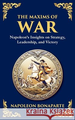 The Maxims of War: Napoleon's Insights on Strategy, Leadership, and Victory Napoleon Bonaparte Tim Zengerink 9781804212981 Library of Alexandria - książka