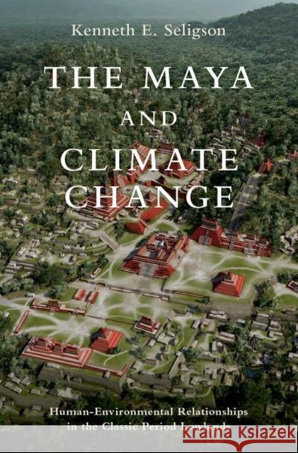 The Maya and Climate Change: Human-Environmental Relationships in the Classic Period Lowlands Kenneth E. (Assistant Professor of Anthropology, Assistant Professor of Anthropology, California State University) Selig 9780197652923 Oxford University Press Inc - książka