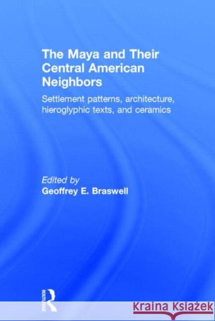 The Maya and Their Central American Neighbors : Settlement Patterns, Architecture, Hieroglyphic Texts and Ceramics Geoffrey E. Braswell Geoffrey E. Braswell 9780415744867 Routledge - książka