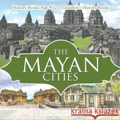 The Mayan Cities - History Books Age 9-12 Children's History Books Baby Professor 9781541912144 Baby Professor - książka