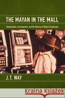 The Mayan in the Mall: Globalization, Development, and the Making of Modern Guatemala Way, J. T. 9780822351207 Duke University Press - książka