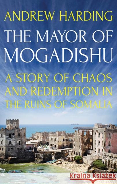 The Mayor of Mogadishu: A Story of Chaos and Redemption in the Ruins of Somalia Andrew Harding 9781849049511 C Hurst & Co Publishers Ltd - książka