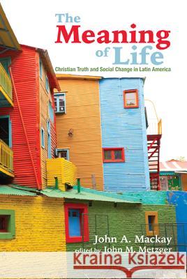 The Meaning of Life: Christian Truth and Social Change in Latin America John A. MacKay John M. Metzger Samuel Escobar 9781620328729 Wipf & Stock Publishers - książka