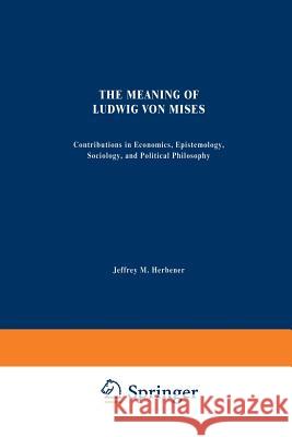 The Meaning of Ludwig Von Mises: Contributions in Economics, Epistemology, Sociology, and Political Philosophy Herbener, Jeffrey M. 9789401049634 Springer - książka