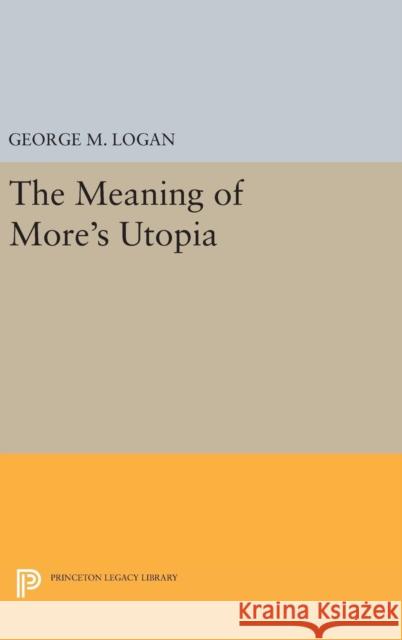 The Meaning of More's Utopia George M. Logan 9780691641461 Princeton University Press - książka