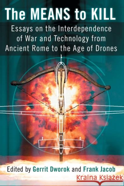 The Means to Kill: Essays on the Interdependence of War and Technology from Ancient Rome to the Age of Drones Gerrit Dworok Frank Jacob 9780786497171 McFarland & Company - książka