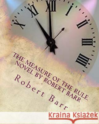 The measure of the rule.NOVEL By Robert Barr Barr, Robert 9781530622498 Createspace Independent Publishing Platform - książka