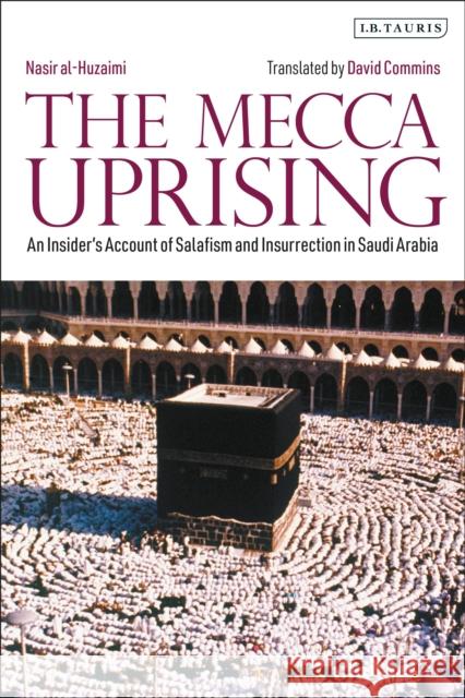 The Mecca Uprising: An Insider's Account of Salafism and Insurrection in Saudi Arabia Nasir Al-Huzaimi David Commins 9780755600106 I. B. Tauris & Company - książka