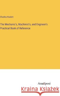 The Mechanic's, Machinist's, and Engineer's Practical Book of Reference Charles Haslett   9783382311391 Anatiposi Verlag - książka