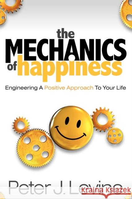 The Mechanics of Happiness: Engineering a Positive Approach to Your Life Peter J. Levine 9781600376962 Morgan James Publishing - książka