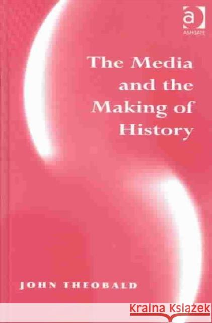 The Media and the Making of History John Theobald   9780754638223 Ashgate Publishing Limited - książka