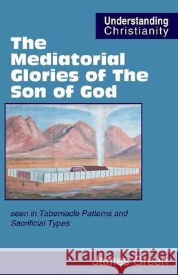 The Mediatorial Glories of The Son of God: seen in Tabernacle Patterns and Sacrificial Types James Green, David Vernon 9780951151563 Scripture Truth Publications - książka