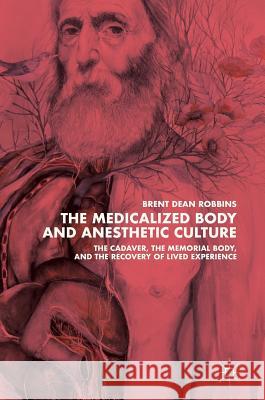 The Medicalized Body and Anesthetic Culture: The Cadaver, the Memorial Body, and the Recovery of Lived Experience Robbins, Brent Dean 9781349953554 Palgrave MacMillan - książka