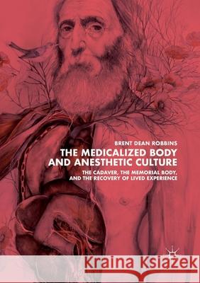 The Medicalized Body and Anesthetic Culture: The Cadaver, the Memorial Body, and the Recovery of Lived Experience Robbins, Brent Dean 9781349959303 Palgrave MacMillan - książka