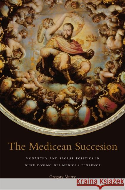 The Medicean Succession: Monarchy and Sacral Politics in Duke Cosimo Dei Medici's Florence Murry, Gregory 9780674725478 Harvard University Press - książka