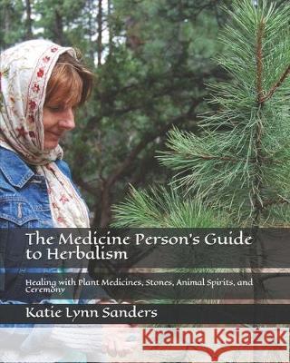 The Medicine Person's Guide to Herbalism: Healing with Plant Medicines, Stones, Animal Spirits, and Ceremony Katie Lynn Sanders 9781697897302 Independently Published - książka