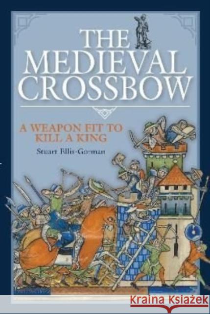 The Medieval Crossbow: A Weapon Fit to Kill a King Stuart Ellis-Gorman 9781526789532 Pen & Sword Books Ltd - książka
