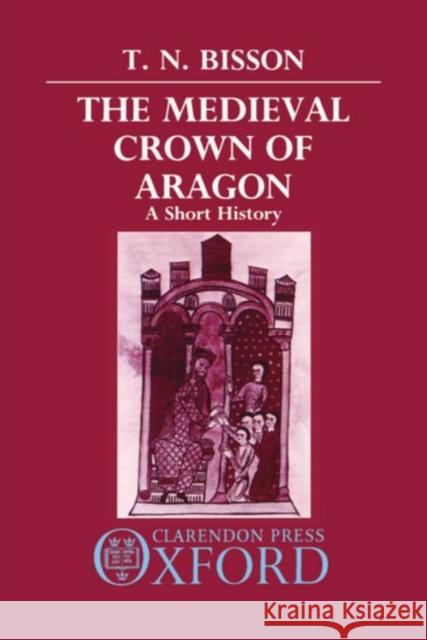 The Medieval Crown of Aragon: A Short History Bisson, Thomas N. 9780198219873 Oxford University Press, USA - książka