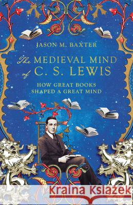 The Medieval Mind of C. S. Lewis: How Great Books Shaped a Great Mind Jason M. Baxter 9781514001646 IVP Academic - książka