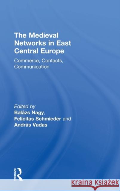 The Medieval Networks in East Central Europe: Commerce, Contacts, Communication Balazs Nagy Andras Vadas Felicitas Schmieder 9781138554849 Routledge - książka