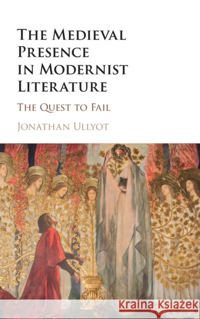 The Medieval Presence in Modernist Literature: The Quest to Fail Jonathan Ullyot 9781107131484 Cambridge University Press - książka