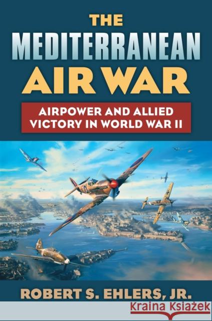 The Mediterranean Air War: Airpower and Allied Victory in World War II Robert Ehlers 9780700620753 University Press of Kansas - książka