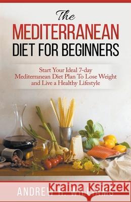 The Mediterranean Diet For Beginners: Start Your Ideal 7-Day Mediterranean Diet Plan To Lose Weight and Live An Healthy Lifestyle Andrew H Williams 9781393909392 Lito Publishing - książka