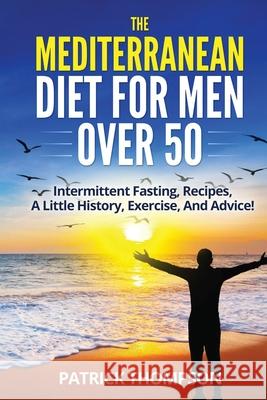 The Mediterranean Diet For Men Over 50: Intermittent Fasting, Recipes, A Little History, Exercise, And Advice! Patrick Thompson 9781527299931 Patrick Thompson - książka