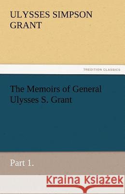 The Memoirs of General Ulysses S. Grant, Part 1. Ulysses S. (Ulysses Simpson) Grant   9783842460133 tredition GmbH - książka