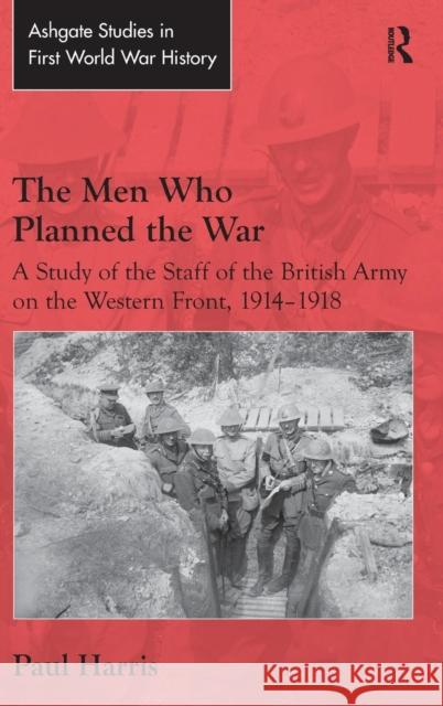 The Men Who Planned the War: A Study of the Staff of the British Army on the Western Front, 1914-1918 Dr Paul Harris Dr. John Bourne  9781472457837 Ashgate Publishing Limited - książka