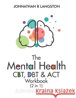 The Mental Health CBT, DBT & ACT Workbook (2 in 1): 101+ Cognitive, Dialectical & Acceptance + Commitment Based Therapy Skills For Anxiety, Depression B. Langston, Johnathan 9781801347952 Johnathan B. Langston - książka