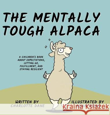 The Mentally Tough Alpaca: A Children's Book About Expectations, Letting Go, Fulfillment, and Staying Resilient: A Children's Book About Expectat Charlotte Dane 9781647432546 Pkcs Media, Inc. - książka